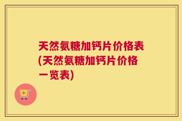 天然氨糖加钙片价格表(天然氨糖加钙片价格一览表)