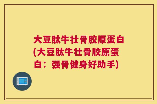 大豆肽牛壮骨胶原蛋白(大豆肽牛壮骨胶原蛋白：强骨健身好助手)
