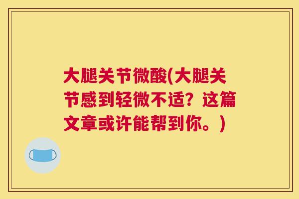 大腿关节微酸(大腿关节感到轻微不适？这篇文章或许能帮到你。)