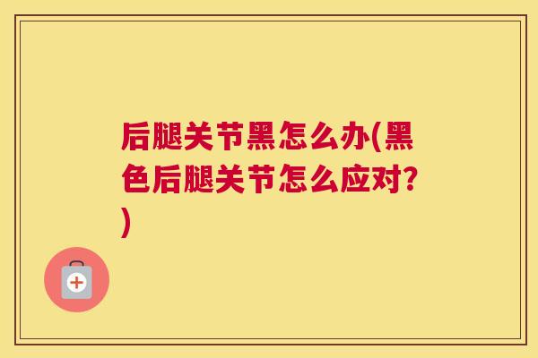 后腿关节黑怎么办(黑色后腿关节怎么应对？)