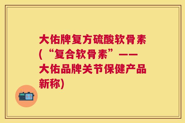 大佑牌复方硫酸软骨素(“复合软骨素”——大佑品牌关节保健产品新称)