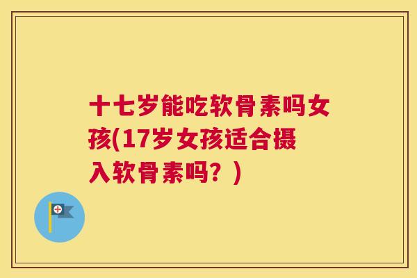 十七岁能吃软骨素吗女孩(17岁女孩适合摄入软骨素吗？)