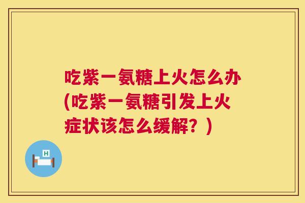 吃紫一氨糖上火怎么办(吃紫一氨糖引发上火症状该怎么缓解？)