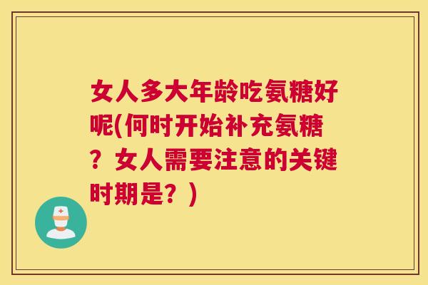 女人多大年龄吃氨糖好呢(何时开始补充氨糖？女人需要注意的关键时期是？)