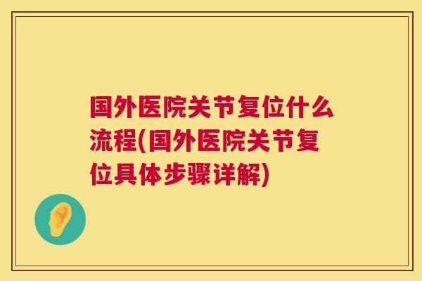 国外医院关节复位什么流程(国外医院关节复位具体步骤详解)