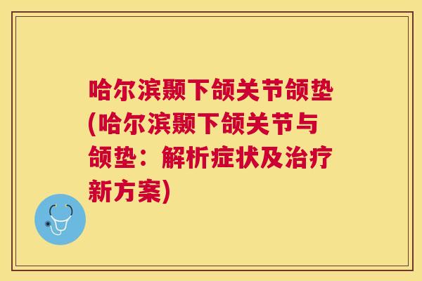 哈尔滨颞下颌关节颌垫(哈尔滨颞下颌关节与颌垫：解析症状及治疗新方案)