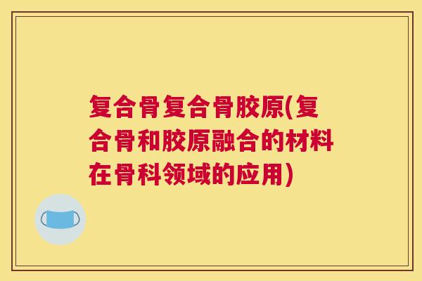 复合骨复合骨胶原(复合骨和胶原融合的材料在骨科领域的应用)