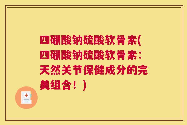 四硼酸钠硫酸软骨素(四硼酸钠硫酸软骨素：天然关节保健成分的完美组合！)