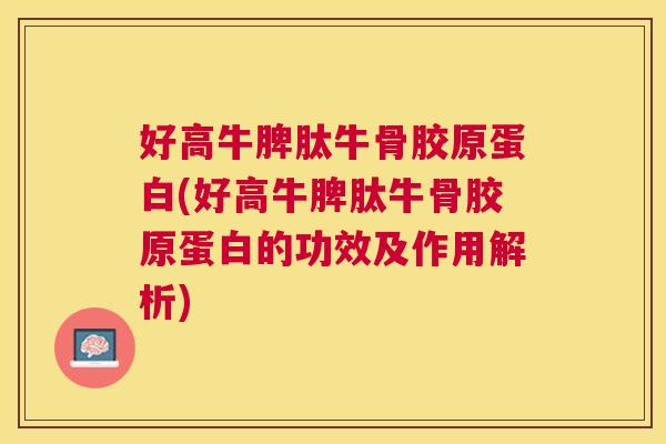 好高牛脾肽牛骨胶原蛋白(好高牛脾肽牛骨胶原蛋白的功效及作用解析)