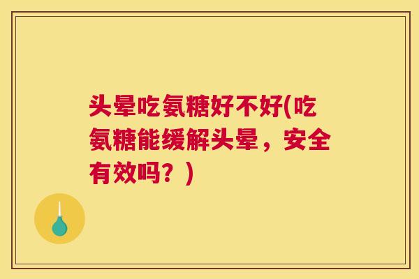 头晕吃氨糖好不好(吃氨糖能缓解头晕，安全有效吗？)
