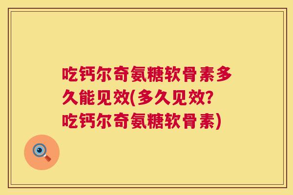 吃钙尔奇氨糖软骨素多久能见效(多久见效？吃钙尔奇氨糖软骨素)