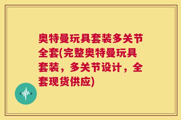 奥特曼玩具套装多关节全套(完整奥特曼玩具套装，多关节设计，全套现货供应)