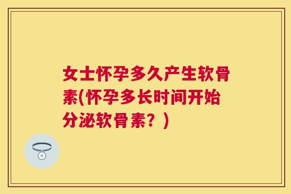 女士怀孕多久产生软骨素(怀孕多长时间开始分泌软骨素？)