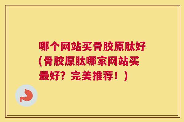 哪个网站买骨胶原肽好(骨胶原肽哪家网站买好?完美推荐!) 哪个网站买骨胶原肽好(骨胶原肽哪家网站买好?完美推荐!)