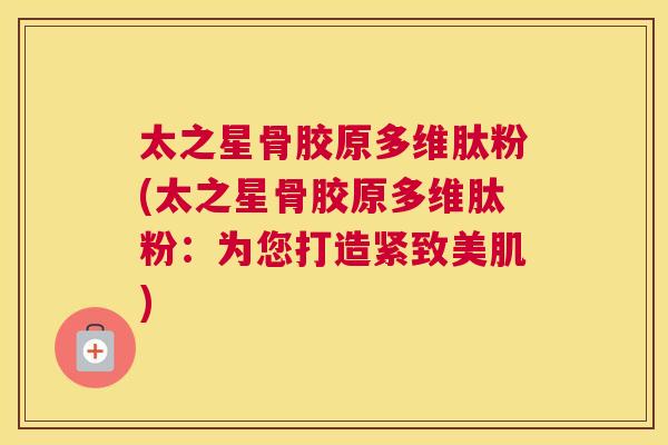 太之星骨胶原多维肽粉(太之星骨胶原多维肽粉：为您打造紧致美肌)