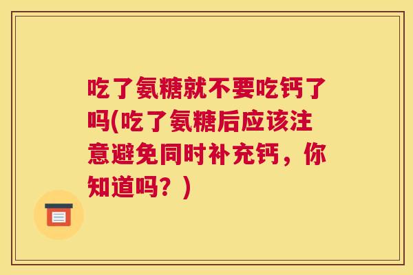 吃了氨糖就不要吃钙了吗(吃了氨糖后应该注意避免同时补充钙,你知道吗?) 吃了氨糖就不要吃钙了吗(吃了氨糖后应该注意避免同时补充钙,你知道吗?)