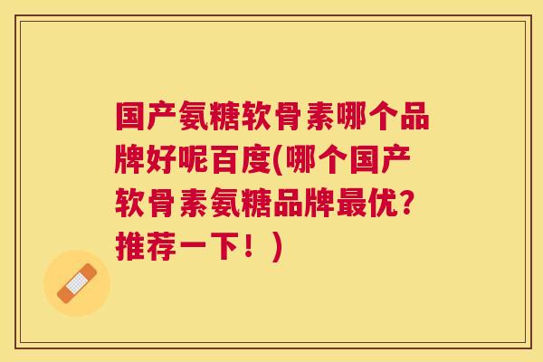国产氨糖软骨素哪个品牌好呢百度(哪个国产软骨素氨糖品牌优?推荐一下!) 国产氨糖软骨素哪个品牌好呢百度(哪个国产软骨素氨糖品牌优?推荐一下!)