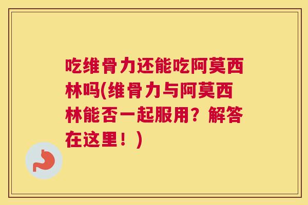 吃维骨力还能吃阿莫西林吗(维骨力与阿莫西林能否一起服用？解答在这里！)