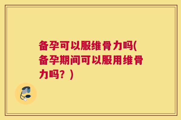 备孕可以服维骨力吗(备孕期间可以服用维骨力吗？)