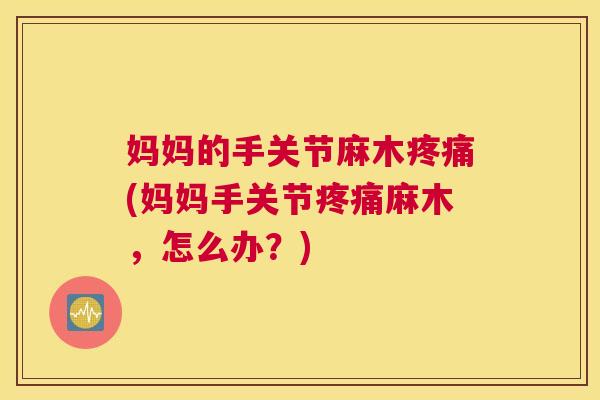 妈妈的手关节麻木疼痛(妈妈手关节疼痛麻木，怎么办？)