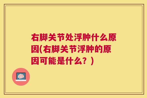 右脚关节处浮肿什么原因(右脚关节浮肿的原因可能是什么？)