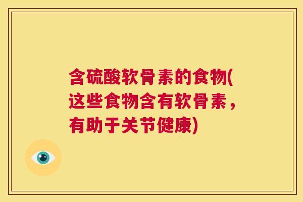 含硫酸软骨素的食物(这些食物含有软骨素，有助于关节健康)