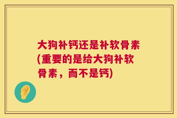 大狗补钙还是补软骨素(重要的是给大狗补软骨素,而不是钙)