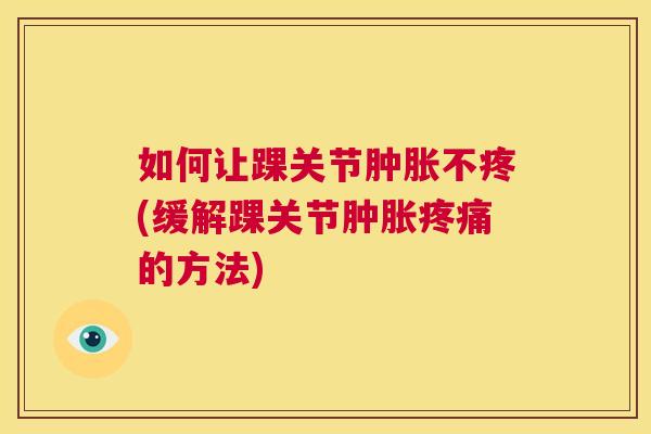 如何让踝关节肿胀不疼(缓解踝关节肿胀疼痛的方法)