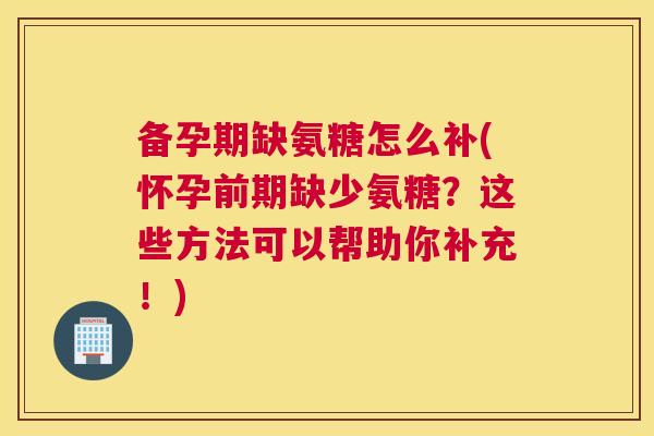 备孕期缺氨糖怎么补(怀孕前期缺少氨糖？这些方法可以帮助你补充！)