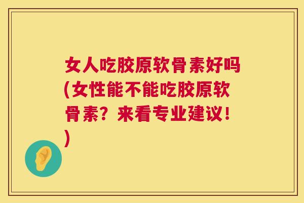 女人吃胶原软骨素好吗(女性能不能吃胶原软骨素？来看专业建议！)
