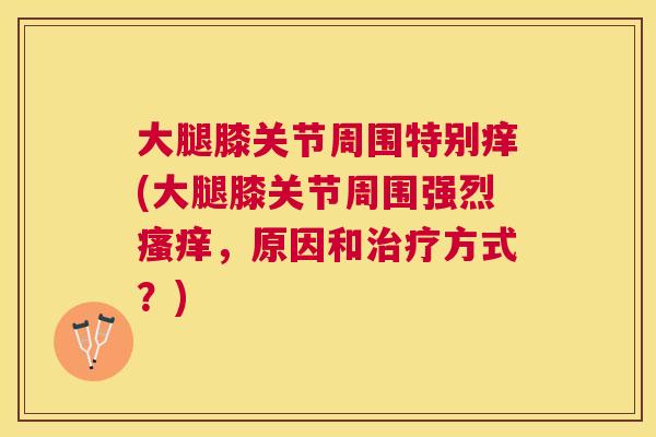 大腿膝关节周围特别痒(大腿膝关节周围强烈瘙痒，原因和治疗方式？)