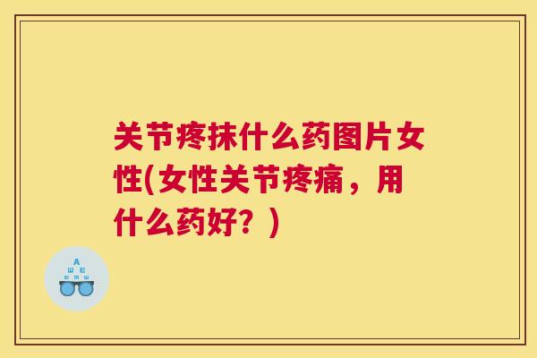关节疼抹什么药图片女性(女性关节疼痛，用什么药好？)