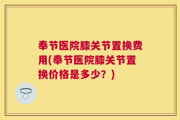 奉节医院膝关节置换费用(奉节医院膝关节置换价格是多少？)
