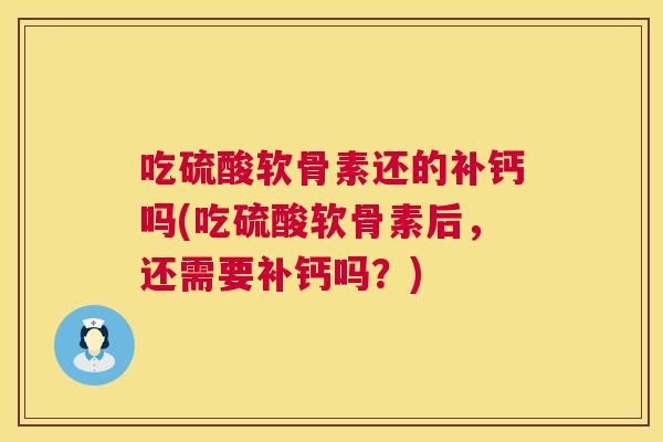 吃硫酸软骨素还的补钙吗(吃硫酸软骨素后，还需要补钙吗？)