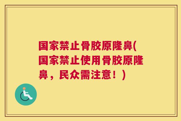 国家禁止骨胶原隆鼻(国家禁止使用骨胶原隆鼻，民众需注意！)