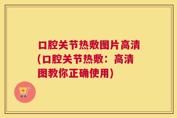 口腔关节热敷图片高清(口腔关节热敷：高清图教你正确使用)