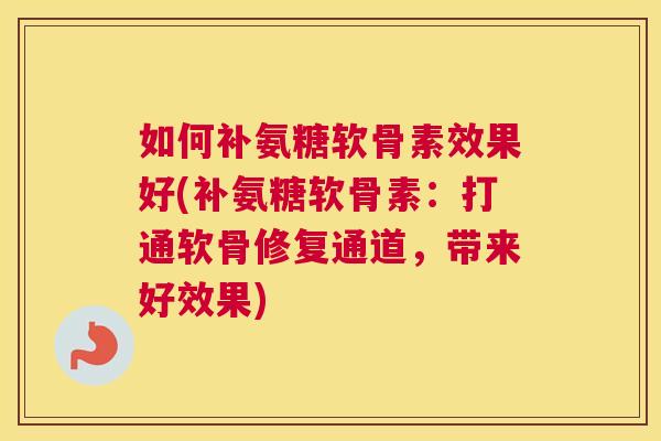 如何补氨糖软骨素效果好(补氨糖软骨素：打通软骨修复通道，带来好效果)