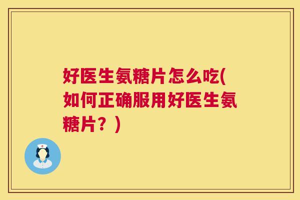 好医生氨糖片怎么吃(如何正确服用好医生氨糖片？)