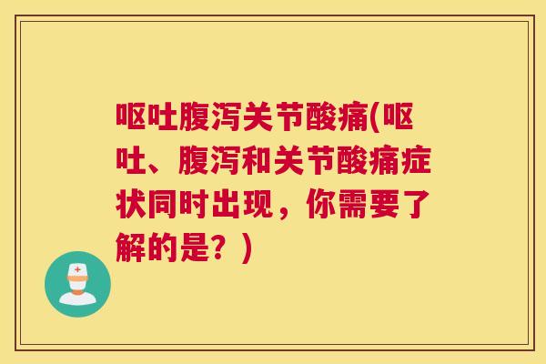 呕吐腹泻关节酸痛(呕吐、腹泻和关节酸痛症状同时出现，你需要了解的是？)
