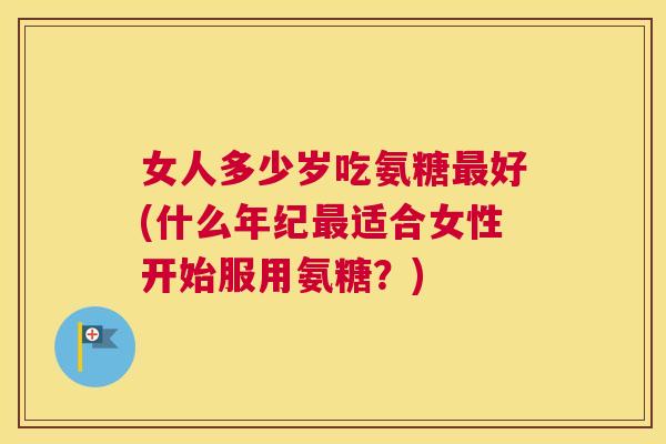 女人多少岁吃氨糖最好(什么年纪最适合女性开始服用氨糖？)