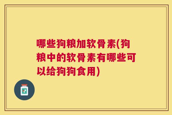 哪些狗粮加软骨素(狗粮中的软骨素有哪些可以给狗狗食用)