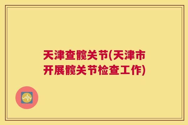 天津查髋关节(天津市开展髋关节检查工作)