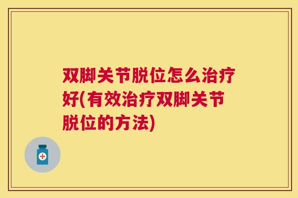 双脚关节脱位怎么治疗好(有效治疗双脚关节脱位的方法)