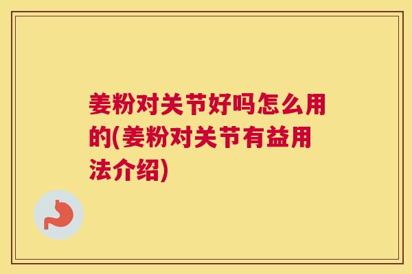 姜粉对关节好吗怎么用的(姜粉对关节有益用法介绍)