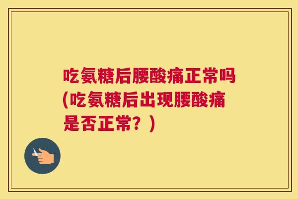 吃氨糖后腰酸痛正常吗(吃氨糖后出现腰酸痛是否正常？)
