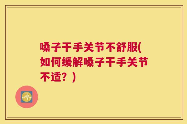 嗓子干手关节不舒服(如何缓解嗓子干手关节不适？)