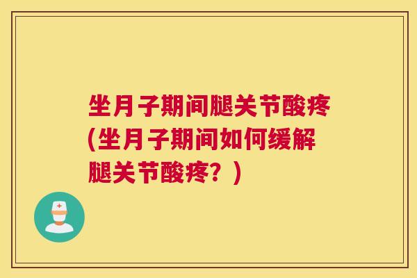坐月子期间腿关节酸疼(坐月子期间如何缓解腿关节酸疼？)
