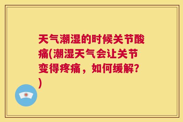 天气潮湿的时候关节酸痛(潮湿天气会让关节变得疼痛，如何缓解？)