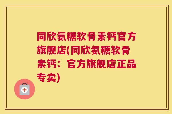 同欣氨糖软骨素钙官方旗舰店(同欣氨糖软骨素钙：官方旗舰店正品专卖)