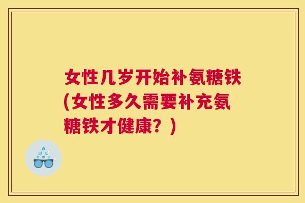 女性几岁开始补氨糖铁(女性多久需要补充氨糖铁才健康？)